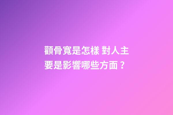 顴骨寬是怎樣 對人主要是影響哪些方面？